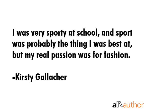 I was very sporty at school, and sport was probably the thing I was best at, but my real passion... - Kirsty Gallacher Quote GIF