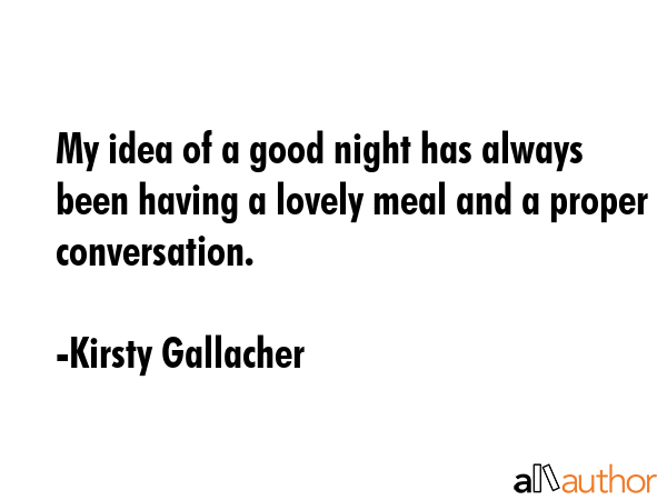 My idea of a good night has always been having a lovely meal and a proper conversation. - Kirsty Gallacher Quote GIF