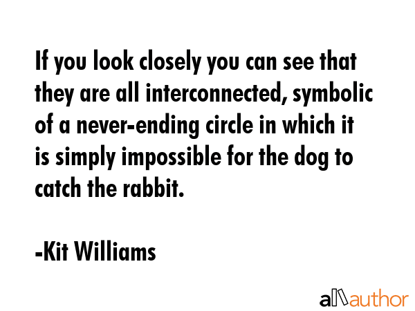 If you look closely you can see that they are all interconnected, symbolic of a never-ending circle in which it is simply impossible for the dog to catch the rabbit. - Kit Williams Quote