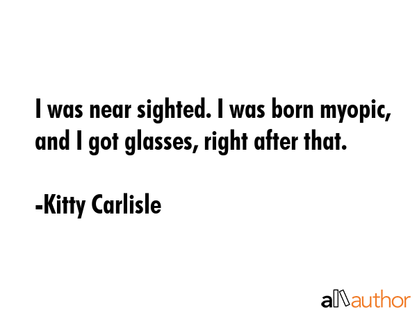 I was near sighted. I was born myopic, and I got glasses, right after that. - Kitty Carlisle Quote