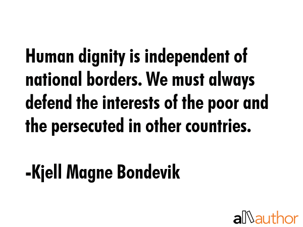 Human dignity is independent of national borders. We must always defend the interests of the poor and the persecuted in other countries. - Kjell Magne Bondevik Quote