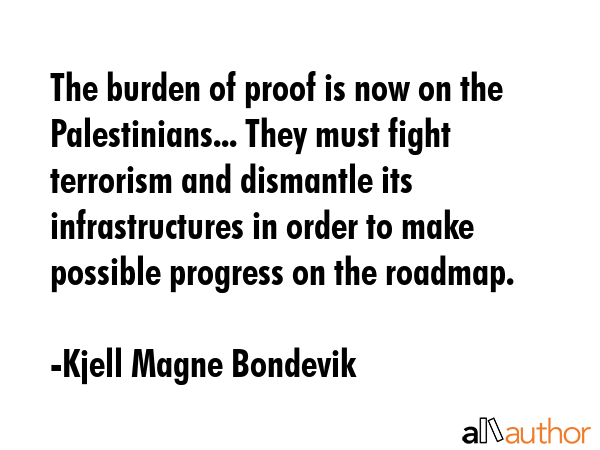 The burden of proof is now on the Palestinians... They must fight terrorism and dismantle its infrastructures in order to make possible progress on the roadmap. - Kjell Magne Bondevik Quote