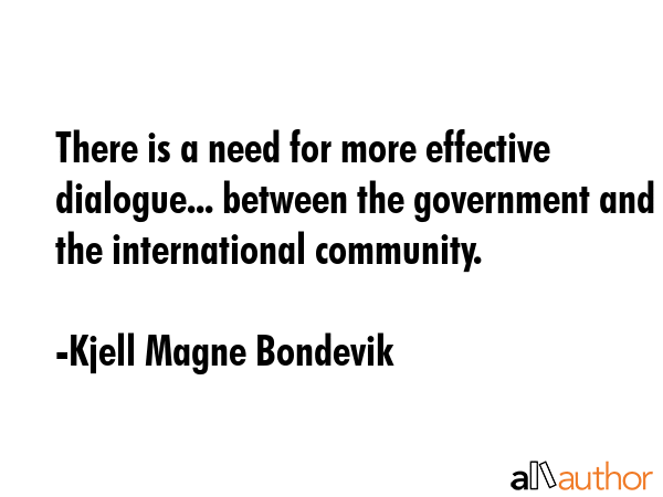 There is a need for more effective dialogue... between the government and the international community. - Kjell Magne Bondevik Quote