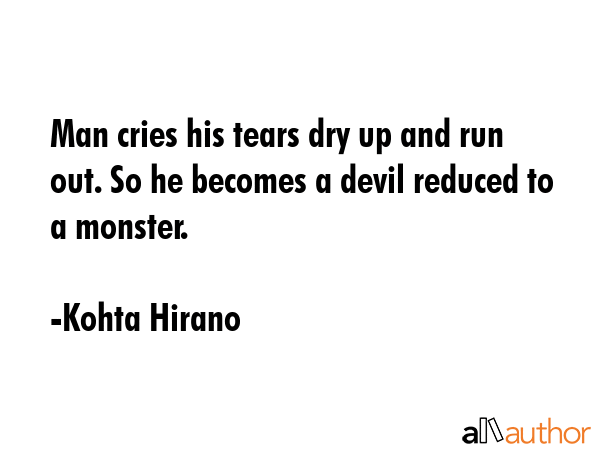 Man cries his tears dry up and run out. So he becomes a devil reduced to a monster. - Kohta Hirano Quote GIF