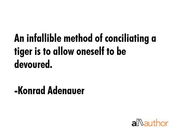 An infallible method of conciliating a tiger is to allow oneself to be devoured. - Konrad Adenauer Quote