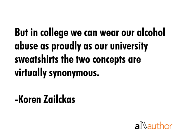 But in college we can wear our alcohol abuse as proudly as our university sweatshirts the two... - Koren Zailckas Quote GIF