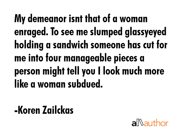 My demeanor isnt that of a woman enraged. To see me slumped glassyeyed holding a sandwich someone... - Koren Zailckas Quote GIF