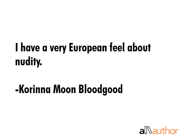 I have a very European feel about nudity. - Korinna Moon Bloodgood Quote GIF