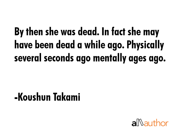 By then she was dead. In fact she may have been dead a while ago. Physically several seconds ago... - Koushun Takami Quote GIF
