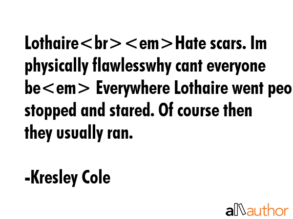LothaireHate scars. Im physically flawlesswhy cant everyone be Everywhere Lothaire went people stopped and stared. Of course then they usually ran. - Kresley Cole Quote