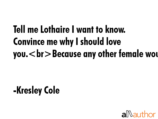 Tell me Lothaire I want to know. Convince me why I should love you.Because any other female would - Kresley Cole Quote GIF