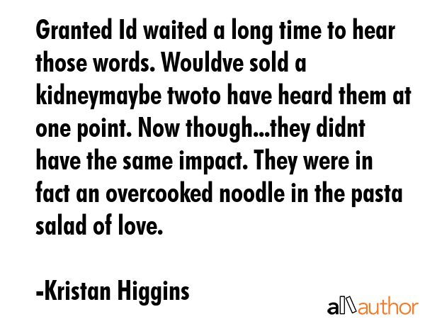 Granted Id waited a long time to hear those words. Wouldve sold a kidneymaybe twoto have heard them... - Kristan Higgins Quote GIF
