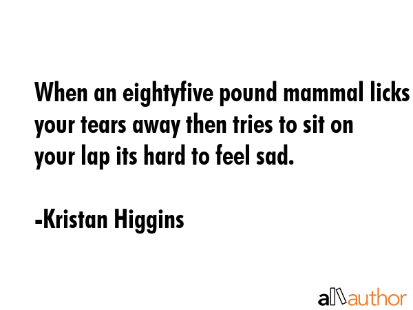 When an eightyfive pound mammal licks your tears away then tries to sit on your lap its hard to... - Kristan Higgins Quote GIF