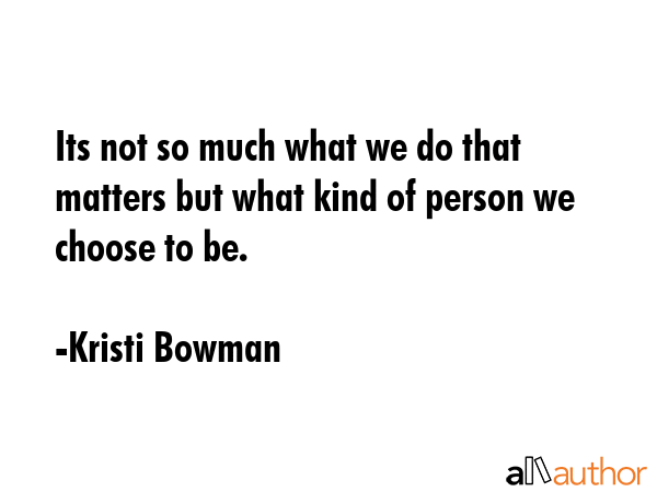 Its not so much what we do that matters but what kind of person we choose to be. - Kristi Bowman Quote GIF