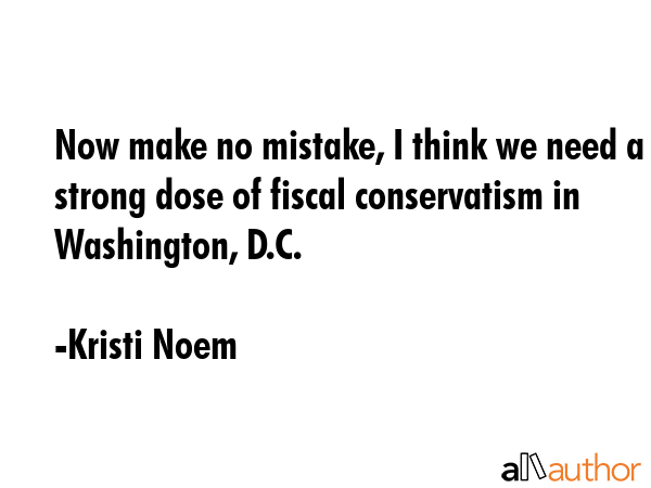 Now make no mistake, I think we need a strong dose of fiscal conservatism in Washington, D.C. - Kristi Noem Quote GIF