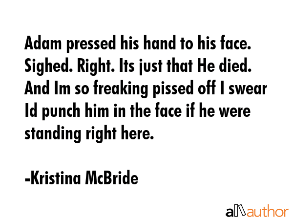 Adam pressed his hand to his face. Sighed. Right. Its just that He died. And Im so freaking pissed off I swear Id punch him in the face if he were standing right here. - Kristina McBride Quote