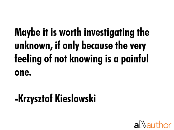 Maybe it is worth investigating the unknown, if only because the very feeling of not knowing is a painful one. - Krzysztof Kieslowski Quote