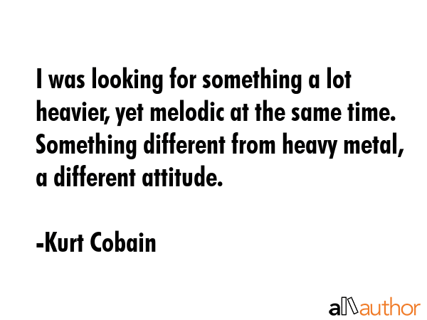 I was looking for something a lot heavier, yet melodic at the same time. Something different from... - Kurt Cobain Quote GIF