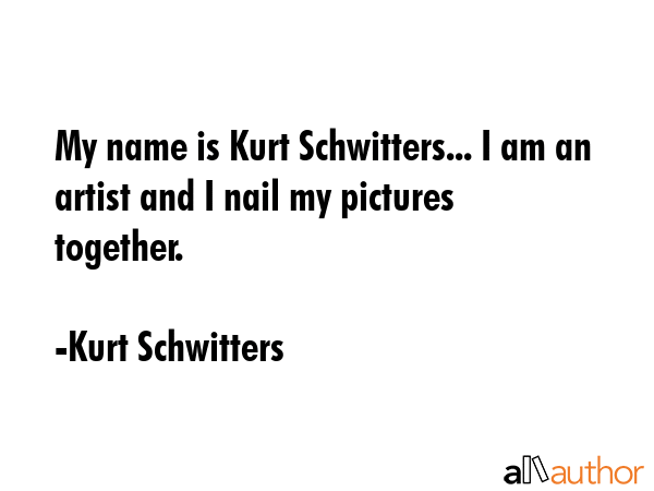 My name is Kurt Schwitters... I am an artist and I nail my pictures together. - Kurt Schwitters Quote GIF