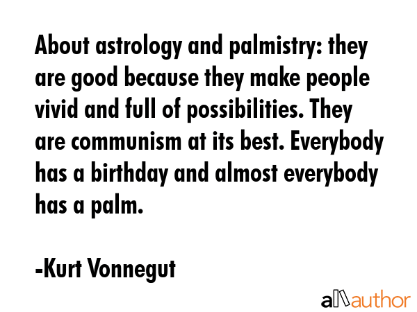 About astrology and palmistry: they are good because they make people vivid and full of possibilities. They are communism at its best. Everybody has a birthday and almost everybody has a palm. - Kurt Vonnegut Quote