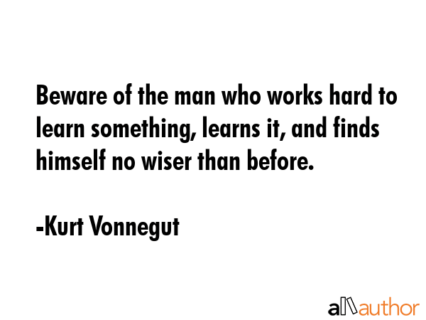 Beware of the man who works hard to learn something, learns it, and finds himself no wiser than... - Kurt Vonnegut Quote GIF
