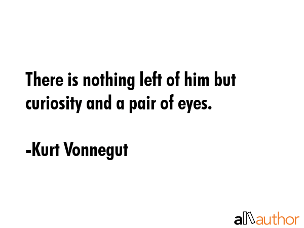 There is nothing left of him but curiosity and a pair of eyes. - Kurt Vonnegut Quote GIF