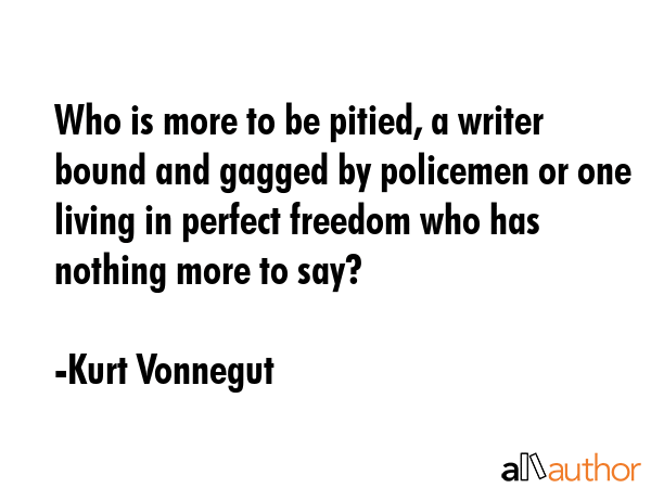 Who is more to be pitied, a writer bound and gagged by policemen or one living in perfect freedom... - Kurt Vonnegut Quote GIF