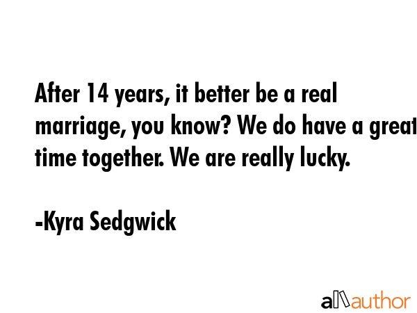 After 14 years, it better be a real marriage, you know? We do have a great time together. We are... - Kyra Sedgwick Quote GIF