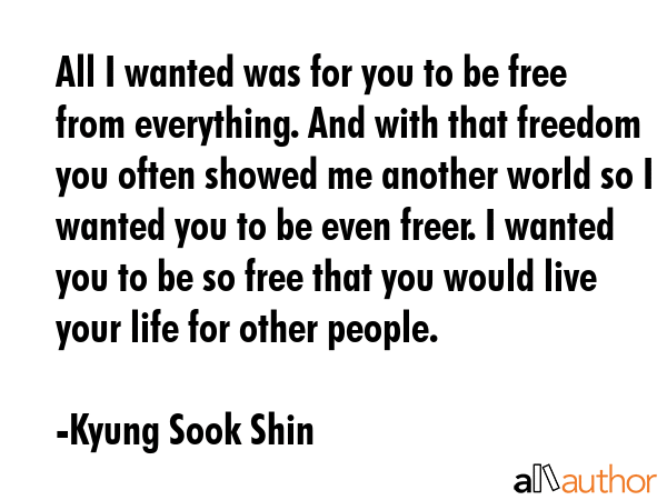 All I wanted was for you to be free from everything. And with that freedom you often showed me... - Kyung Sook Shin Quote GIF