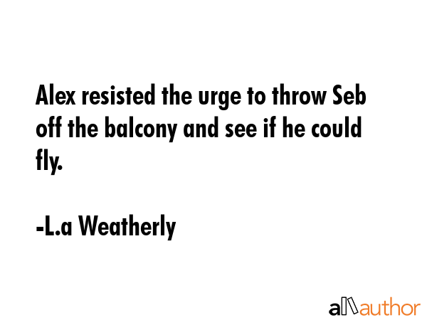 Alex resisted the urge to throw Seb off the balcony and see if he could fly. - L.a Weatherly Quote GIF