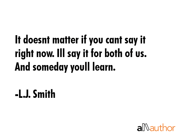 It doesnt matter if you cant say it right now. Ill say it for both of us. And someday youll learn. - L.J. Smith Quote GIF