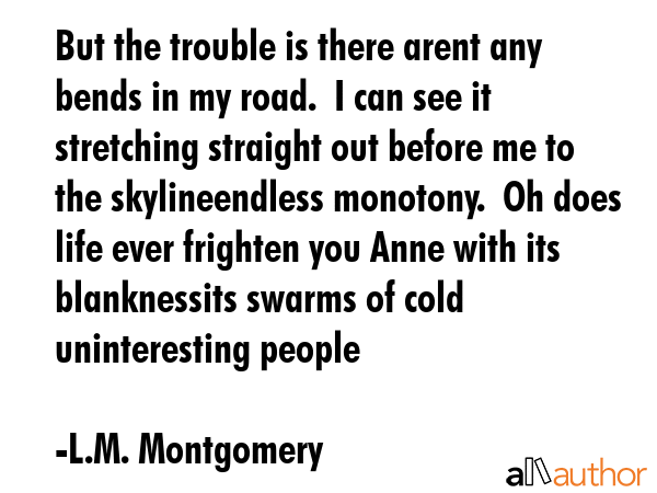 But the trouble is there arent any bends in my road.  I can see it stretching straight out before... - L.M. Montgomery Quote GIF