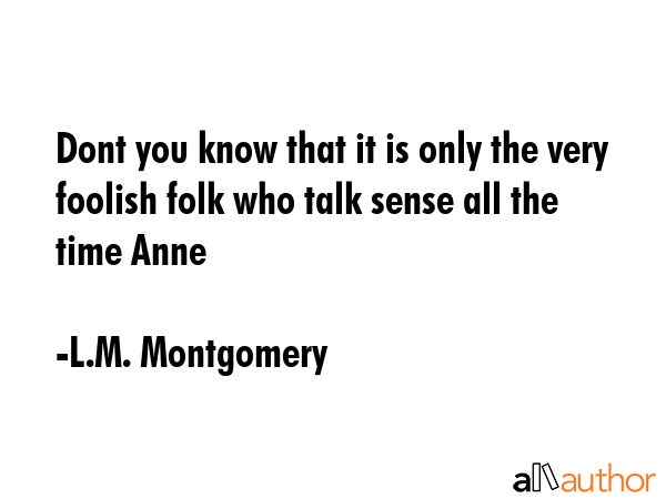 Dont you know that it is only the very foolish folk who talk sense all the time Anne - L.M. Montgomery Quote GIF