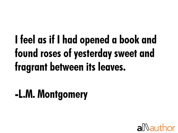 I feel as if I had opened a book and found roses of yesterday sweet and fragrant between its leaves. - L.M. Montgomery Quote GIF