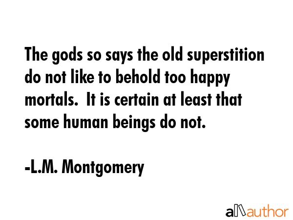 The gods so says the old superstition do not like to behold too happy mortals.  It is certain at... - L.M. Montgomery Quote GIF