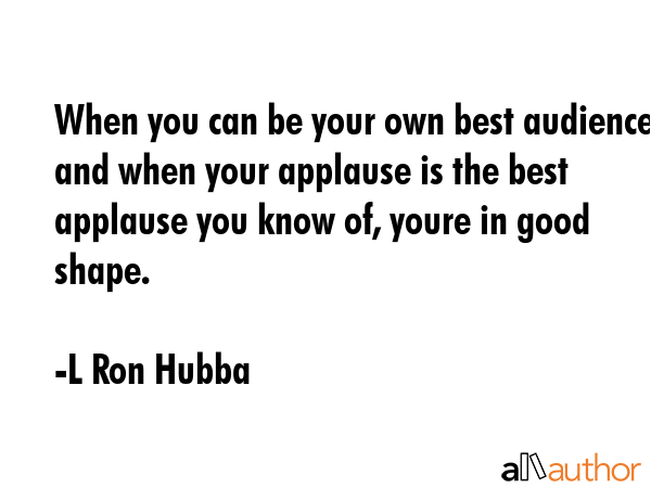 When you can be your own best audience and when your applause is the best applause you know of,... - L Ron Hubba Quote GIF