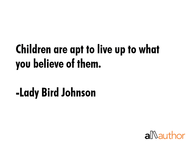 Children are apt to live up to what you believe of them. - Lady Bird Johnson Quote
