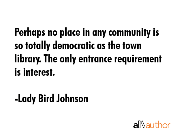 Perhaps no place in any community is so totally democratic as the town library. The only entrance... - Lady Bird Johnson Quote GIF