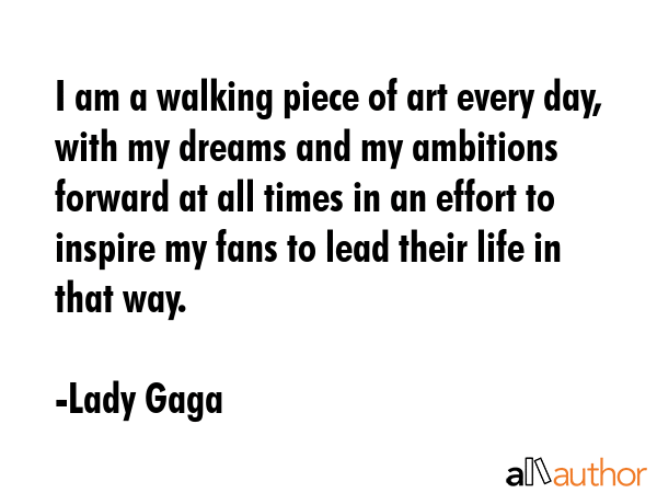 I am a walking piece of art every day, with my dreams and my ambitions forward at all times in an... - Lady Gaga Quote GIF
