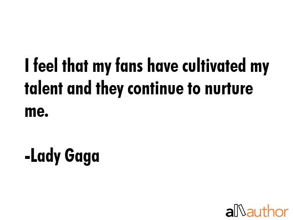 I feel that my fans have cultivated my talent and they continue to nurture me. - Lady Gaga Quote