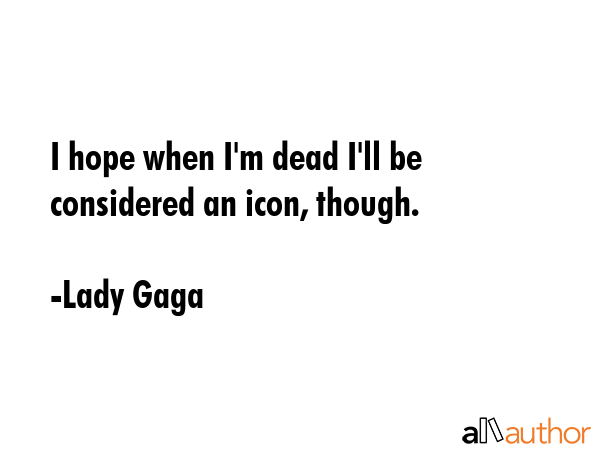 I hope when I\'m dead I\'ll be considered an icon, though. - Lady Gaga Quote