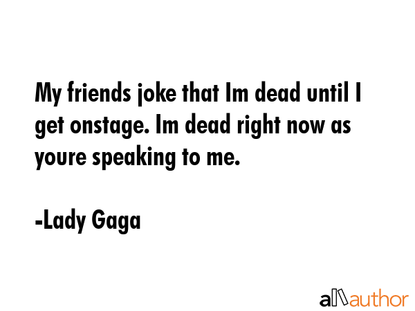 My friends joke that Im dead until I get onstage. Im dead right now as youre speaking to me. - Lady Gaga Quote GIF
