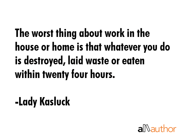 The worst thing about work in the house or home is that whatever you do is destroyed, laid waste or... - Lady Kasluck Quote GIF