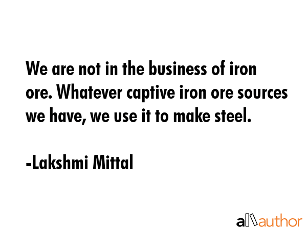We are not in the business of iron ore. Whatever captive iron ore sources we have, we use it to... - Lakshmi Mittal Quote GIF