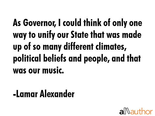 As Governor, I could think of only one way to unify our State that was made up of so many different climates, political beliefs and people, and that was our music. - Lamar Alexander Quote