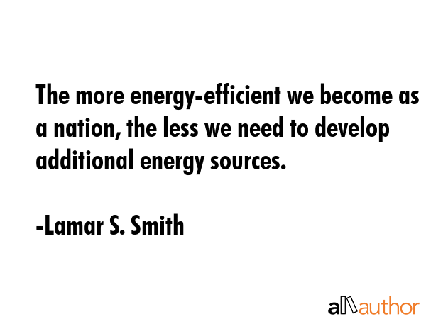 The more energy-efficient we become as a nation, the less we need to develop additional energy... - Lamar S. Smith Quote GIF
