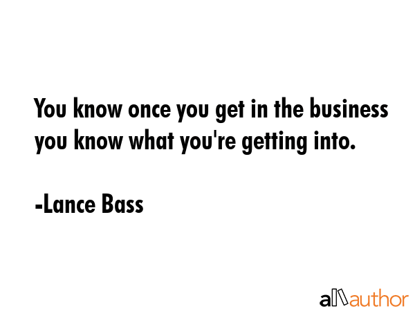 You know once you get in the business you know what you\