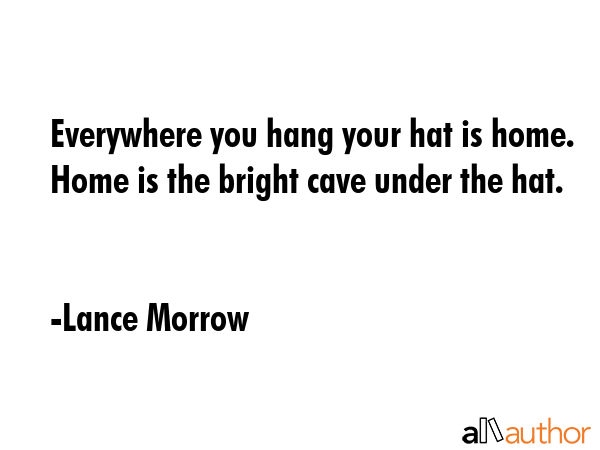 Everywhere you hang your hat is home. Home is the bright cave under the hat. - Lance Morrow Quote