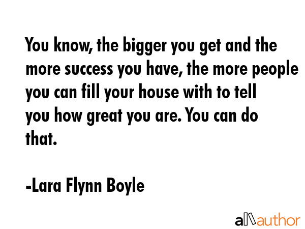 You know, the bigger you get and the more success you have, the more people you can fill your house... - Lara Flynn Boyle Quote GIF