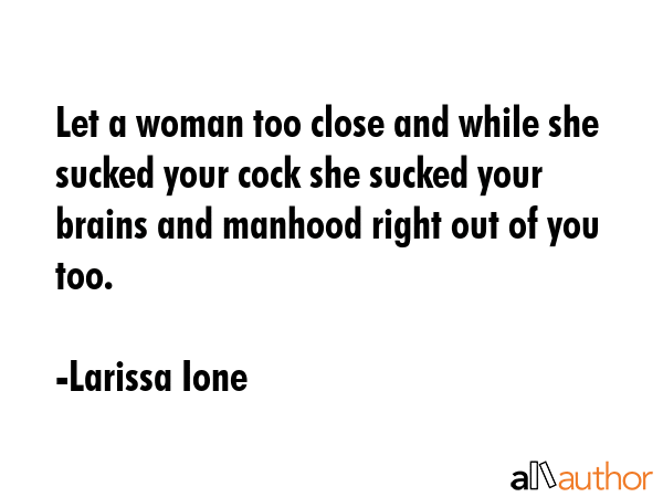 Let a woman too close and while she sucked your cock she sucked your brains and manhood right out... - Larissa Ione Quote GIF